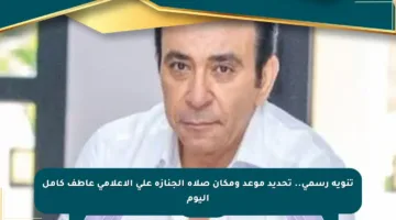 تنويه رسمي.. تحديد موعد ومكان صلاة الجنازة على الإعلامي عاطف كامل اليوم